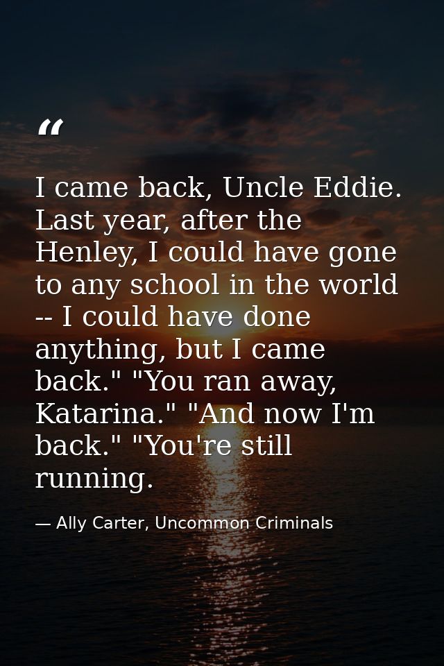 I came back, Uncle Eddie. Last year, after the Henley, I could have gone to any school in the world -- I could have done — Ally Carter, Uncommon Criminals