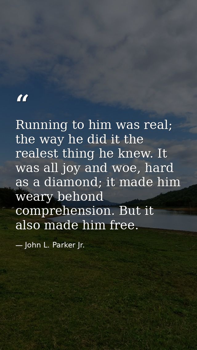 Running to him was real; the way he did it the realest thing he knew. It was all joy and woe, hard as a diamond; it made — John L. Parker Jr.