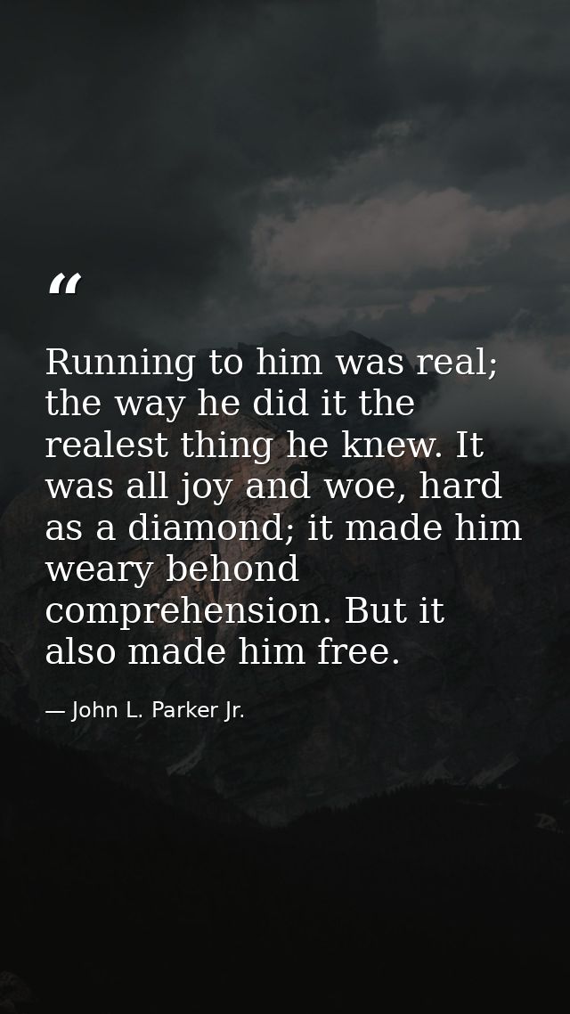 Running to him was real; the way he did it the realest thing he knew. It was all joy and woe, hard as a diamond; it made — John L. Parker Jr.