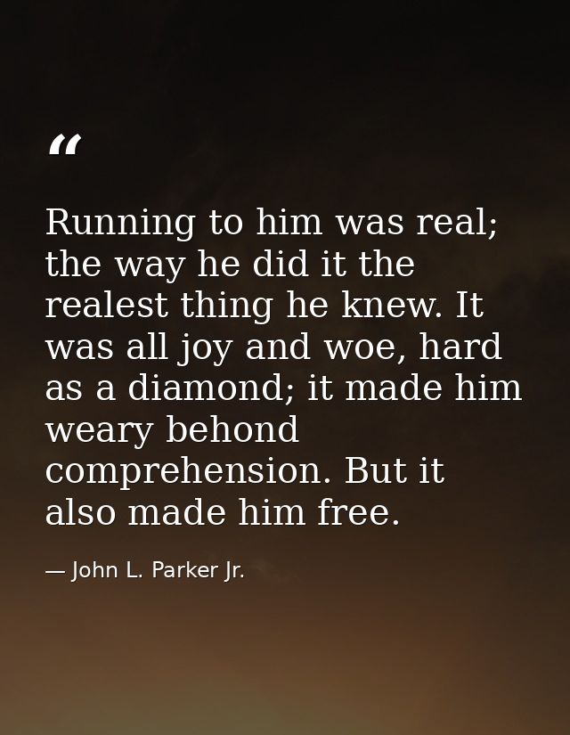 Running to him was real; the way he did it the realest thing he knew. It was all joy and woe, hard as a diamond; it made — John L. Parker Jr.