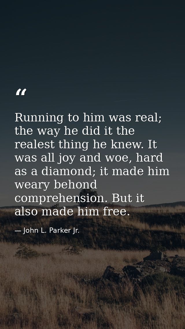 Running to him was real; the way he did it the realest thing he knew. It was all joy and woe, hard as a diamond; it made — John L. Parker Jr.