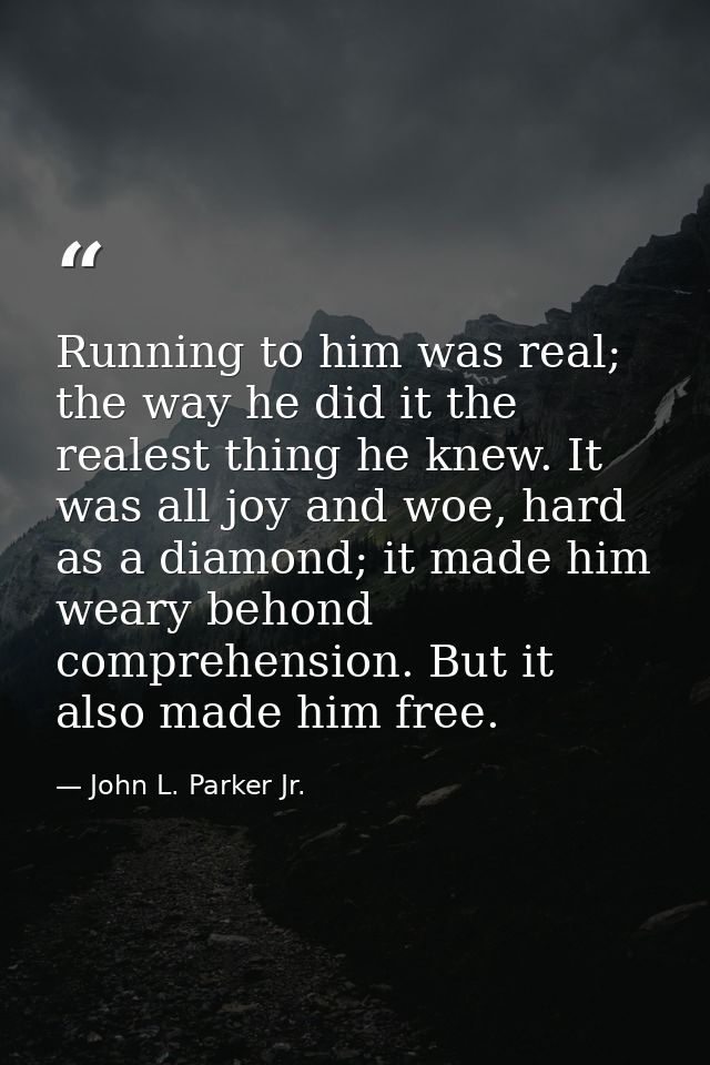 Running to him was real; the way he did it the realest thing he knew. It was all joy and woe, hard as a diamond; it made — John L. Parker Jr.