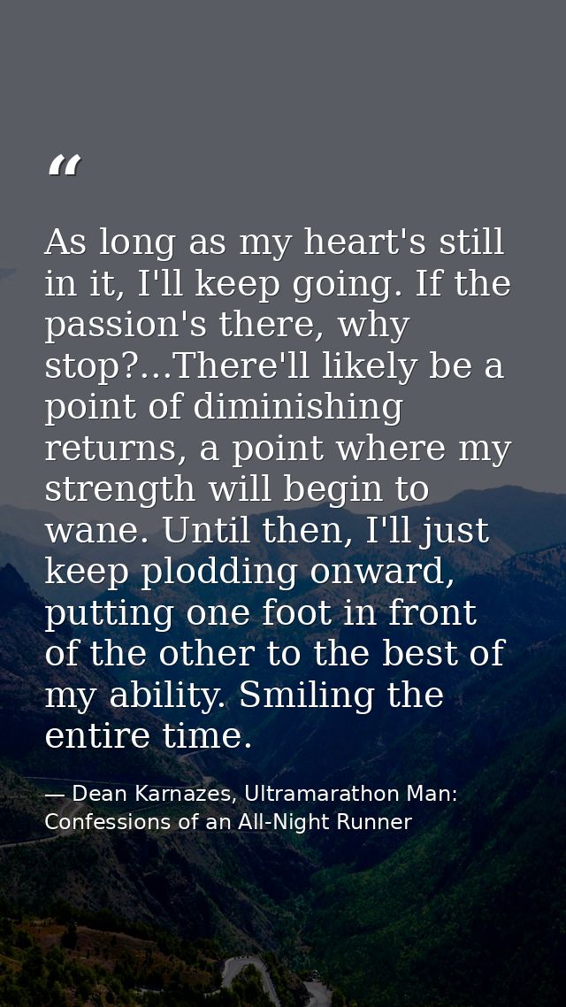 As long as my heart's still in it, I'll keep going. If the passion's there, why stop?...There'll likely be a point of di — Dean Karnazes, Ultramarathon Man: Confessions of an All-Night Runner