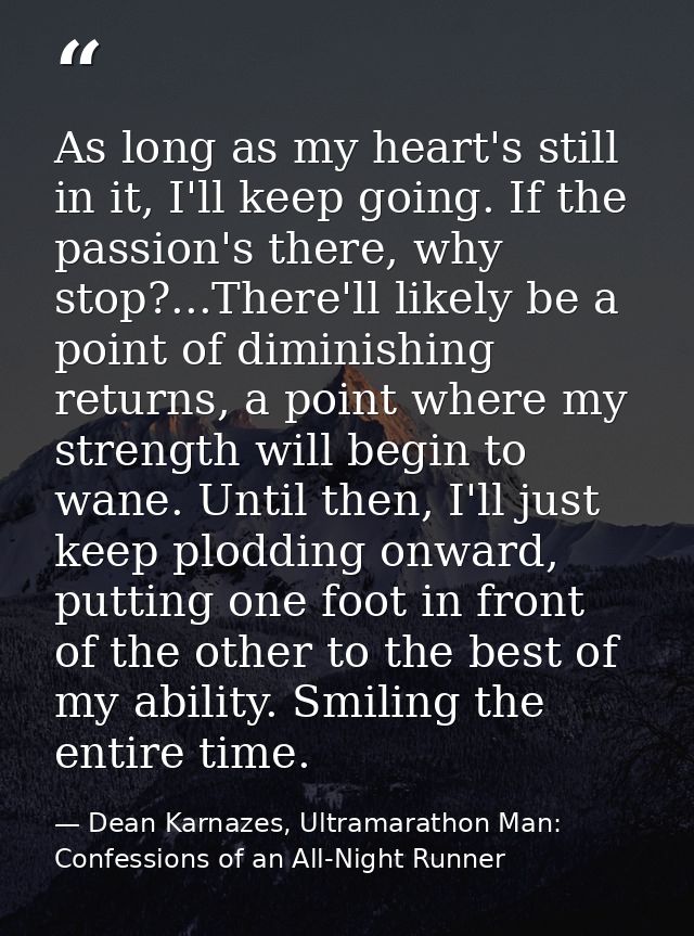 As long as my heart's still in it, I'll keep going. If the passion's there, why stop?...There'll likely be a point of di — Dean Karnazes, Ultramarathon Man: Confessions of an All-Night Runner