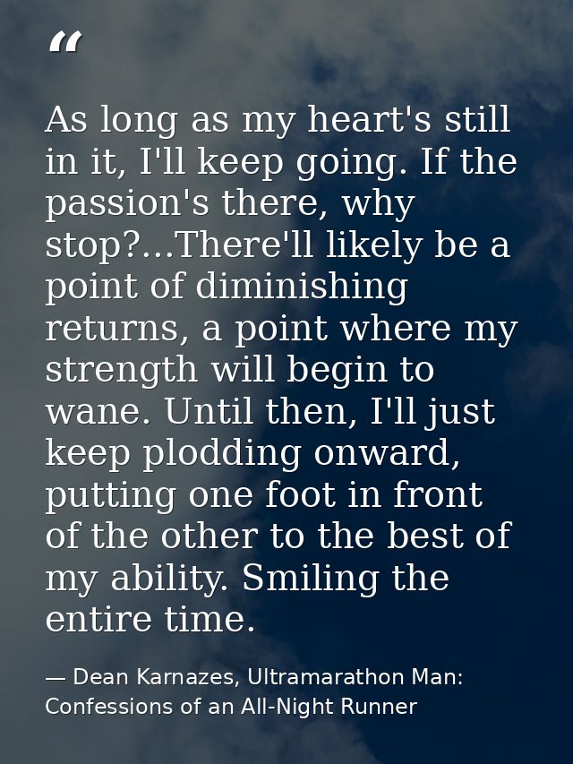 As long as my heart's still in it, I'll keep going. If the passion's there, why stop?...There'll likely be a point of di — Dean Karnazes, Ultramarathon Man: Confessions of an All-Night Runner