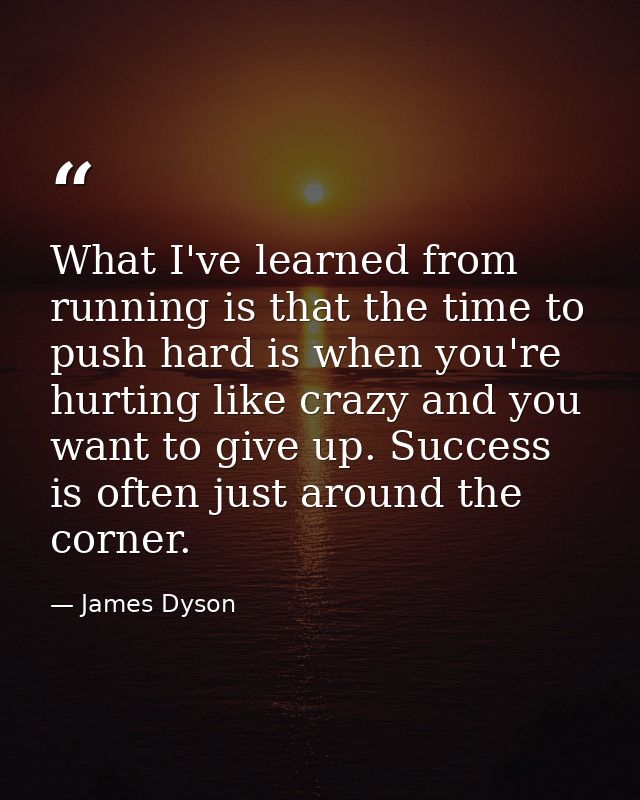 What I've learned from running is that the time to push hard is when you're hurting like crazy and you want to give up.  — James Dyson
