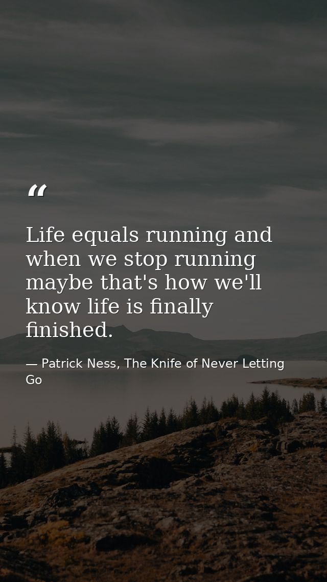 Life equals running and when we stop running maybe that's how we'll know life is finally finished. — Patrick Ness, The Knife of Never Letting Go