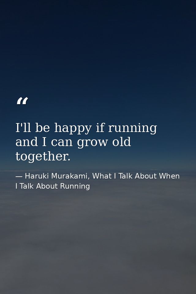 I'll be happy if running and I can grow old together. — Haruki Murakami, What I Talk About When I Talk About Running