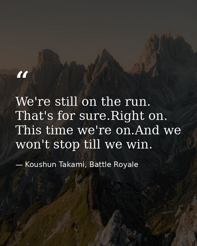 We're still on the run. That's for sure.Right on. This time we're on.And we won't stop till we win. — Koushun Takami, Battle Royale