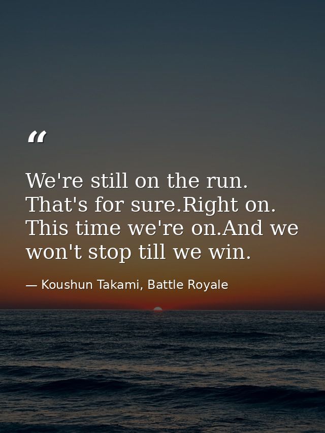 We're still on the run. That's for sure.Right on. This time we're on.And we won't stop till we win. — Koushun Takami, Battle Royale