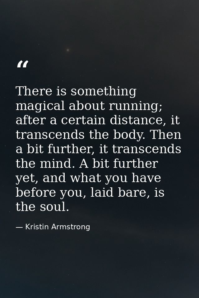 There is something magical about running; after a certain distance, it transcends the body. Then a bit further, it trans — Kristin Armstrong