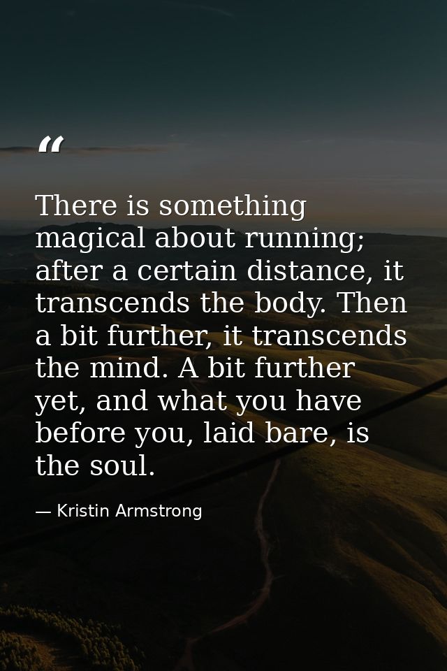 There is something magical about running; after a certain distance, it transcends the body. Then a bit further, it trans — Kristin Armstrong