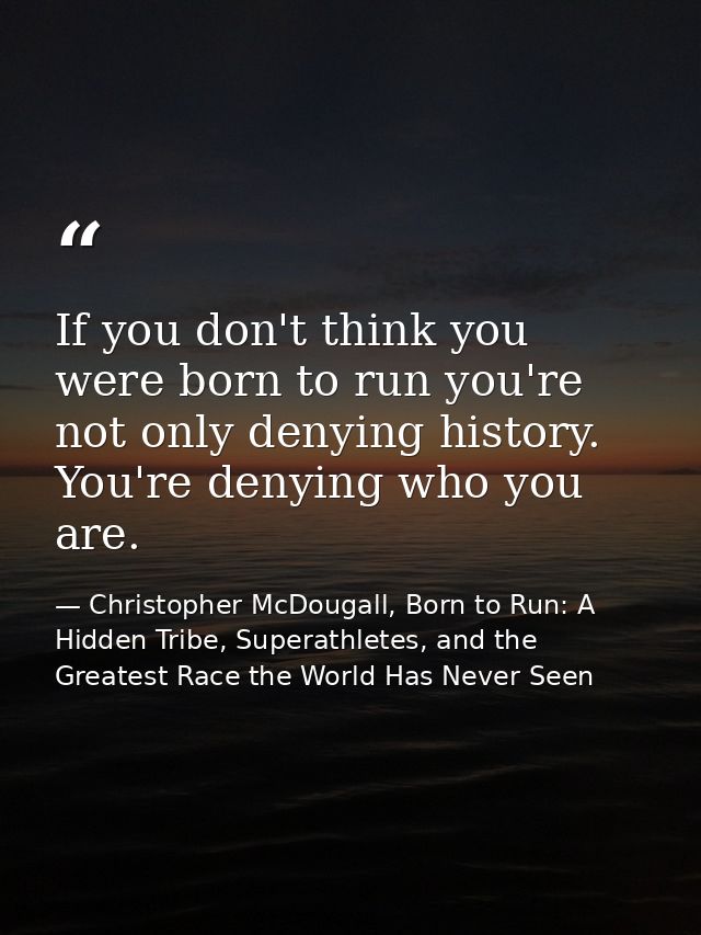 If you don't think you were born to run you're not only denying history. You're denying who you are. — Christopher McDougall, Born to Run: A Hidden Tribe, Superathletes, and the Greatest Race the World Has Never Seen