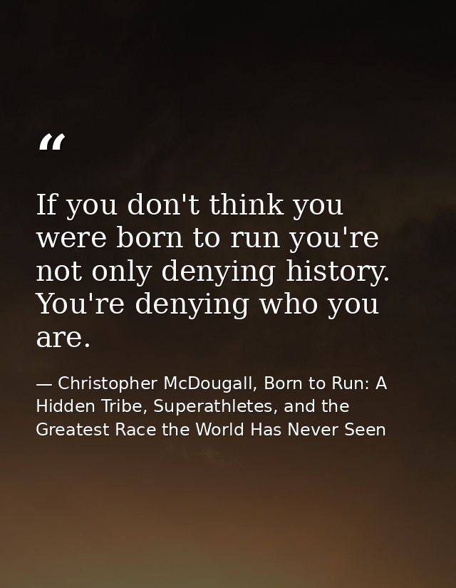 If you don't think you were born to run you're not only denying history. You're denying who you are. — Christopher McDougall, Born to Run: A Hidden Tribe, Superathletes, and the Greatest Race the World Has Never Seen