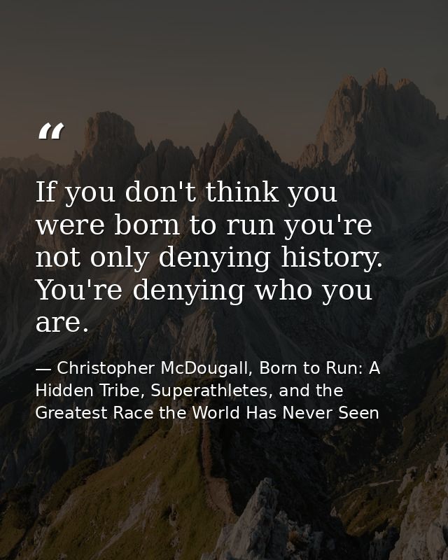 If you don't think you were born to run you're not only denying history. You're denying who you are. — Christopher McDougall, Born to Run: A Hidden Tribe, Superathletes, and the Greatest Race the World Has Never Seen