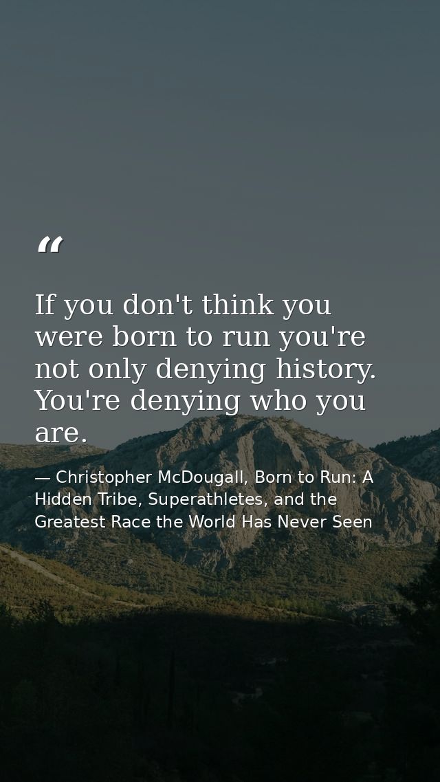 If you don't think you were born to run you're not only denying history. You're denying who you are. — Christopher McDougall, Born to Run: A Hidden Tribe, Superathletes, and the Greatest Race the World Has Never Seen