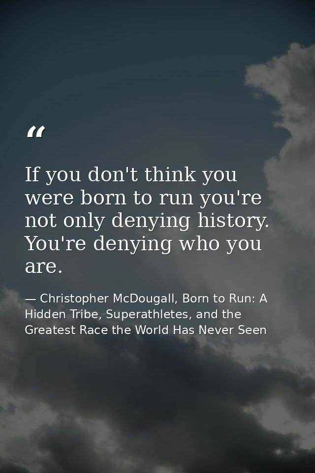 If you don't think you were born to run you're not only denying history. You're denying who you are. — Christopher McDougall, Born to Run: A Hidden Tribe, Superathletes, and the Greatest Race the World Has Never Seen