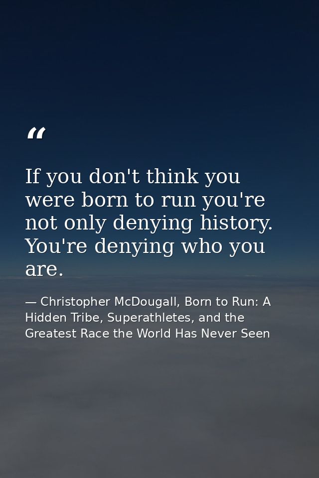 If you don't think you were born to run you're not only denying history. You're denying who you are. — Christopher McDougall, Born to Run: A Hidden Tribe, Superathletes, and the Greatest Race the World Has Never Seen