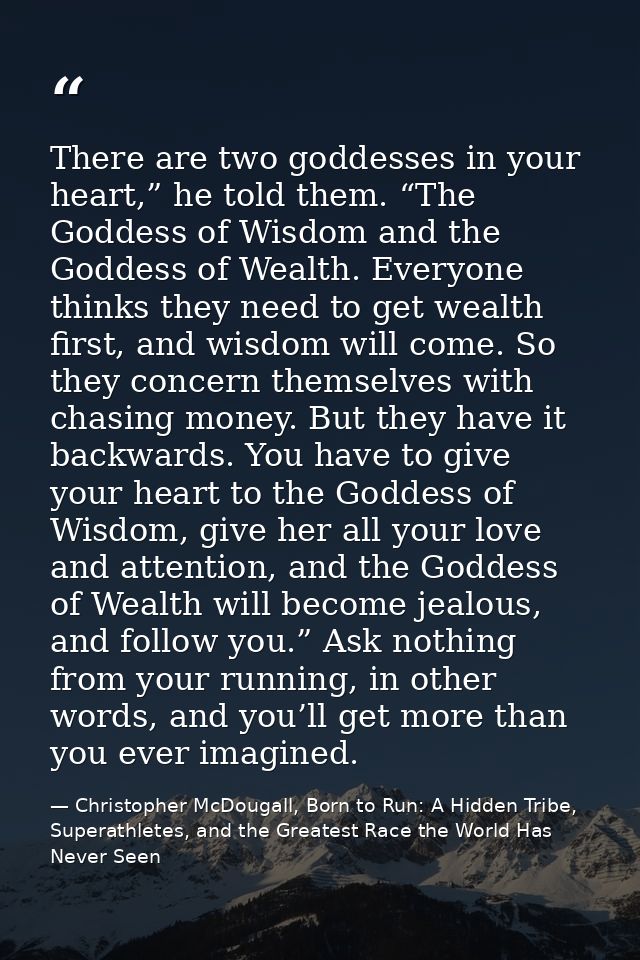 There are two goddesses in your heart,” he told them. “The Goddess of Wisdom and the Goddess of Wealth. Everyone thinks  — Christopher McDougall, Born to Run: A Hidden Tribe, Superathletes, and the Greatest Race the World Has Never Seen