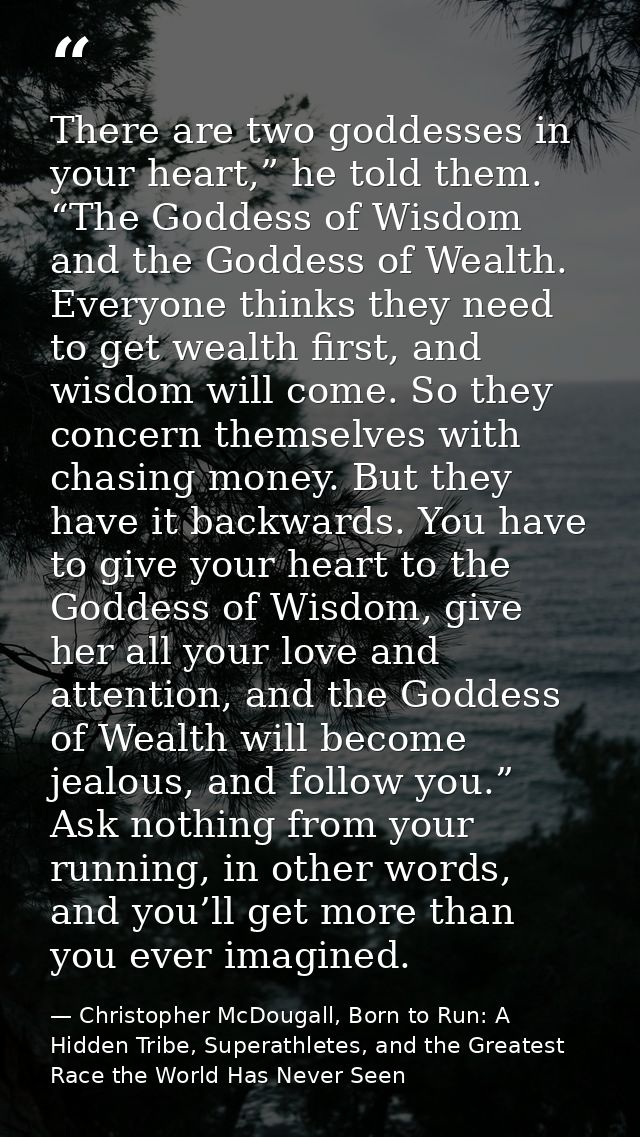 There are two goddesses in your heart,” he told them. “The Goddess of Wisdom and the Goddess of Wealth. Everyone thinks  — Christopher McDougall, Born to Run: A Hidden Tribe, Superathletes, and the Greatest Race the World Has Never Seen
