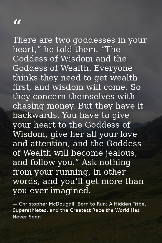 There are two goddesses in your heart,” he told them. “The Goddess of Wisdom and the Goddess of Wealth. Everyone thinks  — Christopher McDougall, Born to Run: A Hidden Tribe, Superathletes, and the Greatest Race the World Has Never Seen