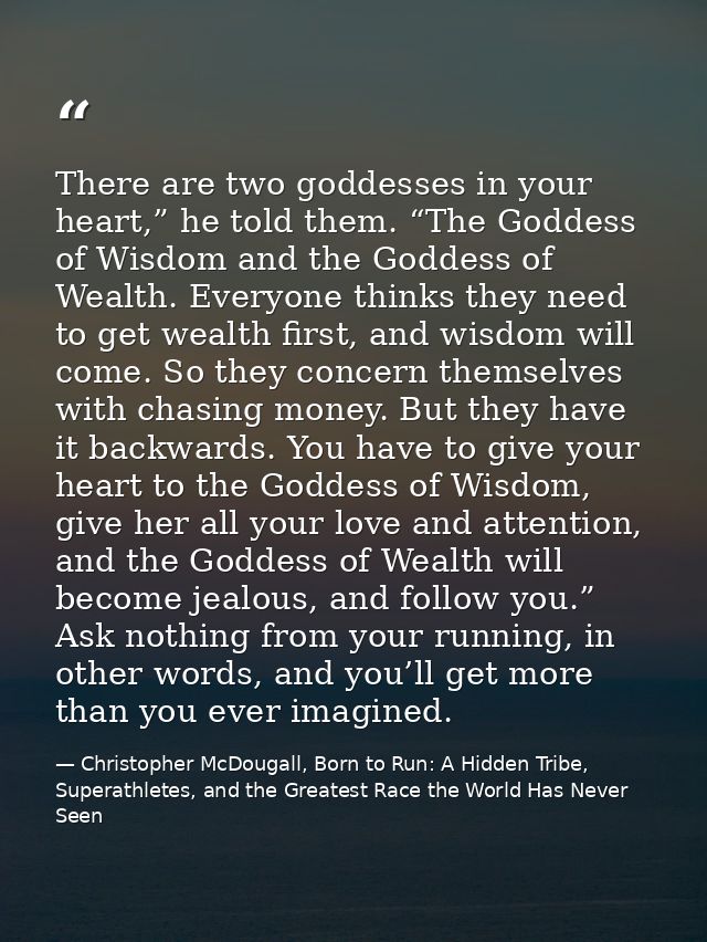 There are two goddesses in your heart,” he told them. “The Goddess of Wisdom and the Goddess of Wealth. Everyone thinks  — Christopher McDougall, Born to Run: A Hidden Tribe, Superathletes, and the Greatest Race the World Has Never Seen