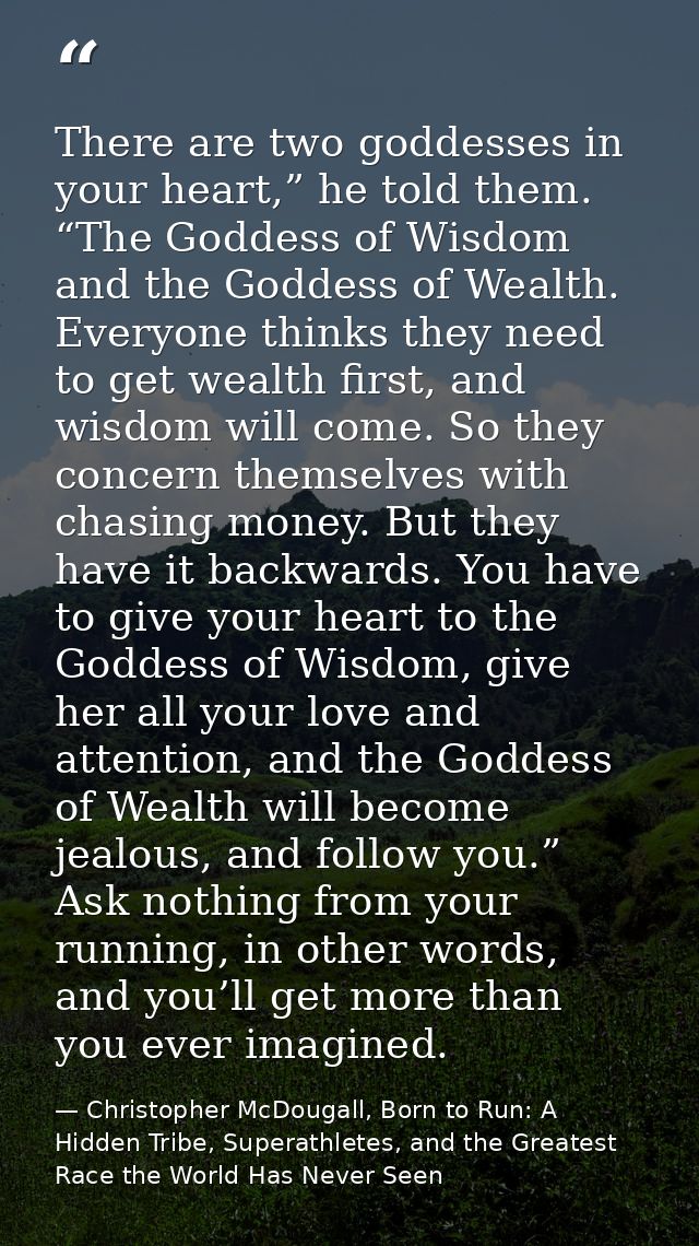 There are two goddesses in your heart,” he told them. “The Goddess of Wisdom and the Goddess of Wealth. Everyone thinks  — Christopher McDougall, Born to Run: A Hidden Tribe, Superathletes, and the Greatest Race the World Has Never Seen