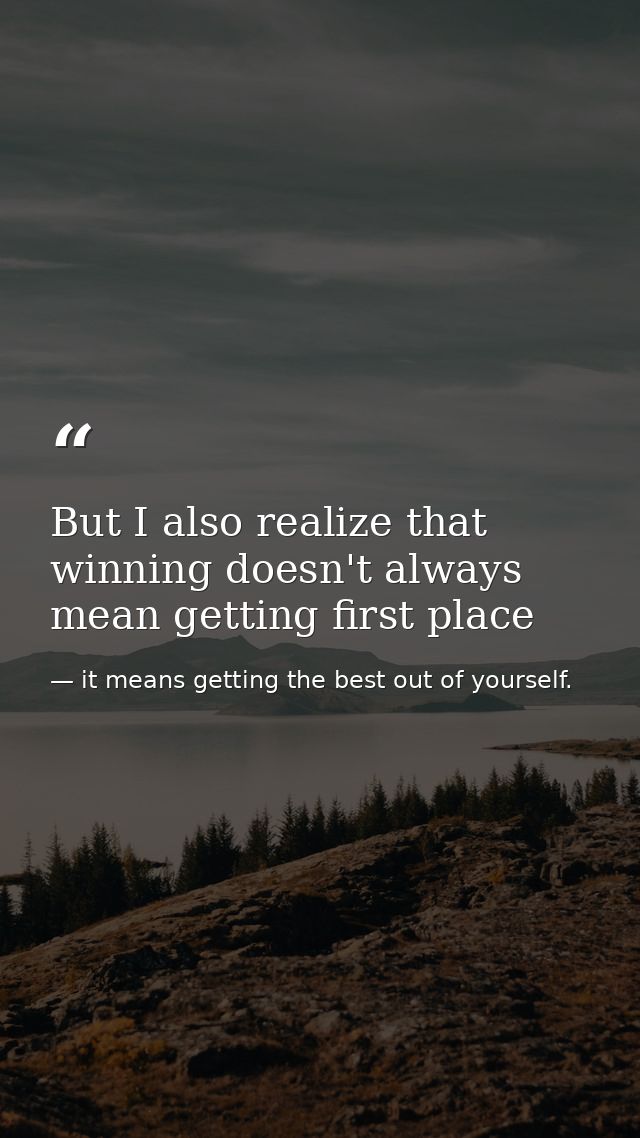 But I also realize that winning doesn't always mean getting first place — it means getting the best out of yourself.