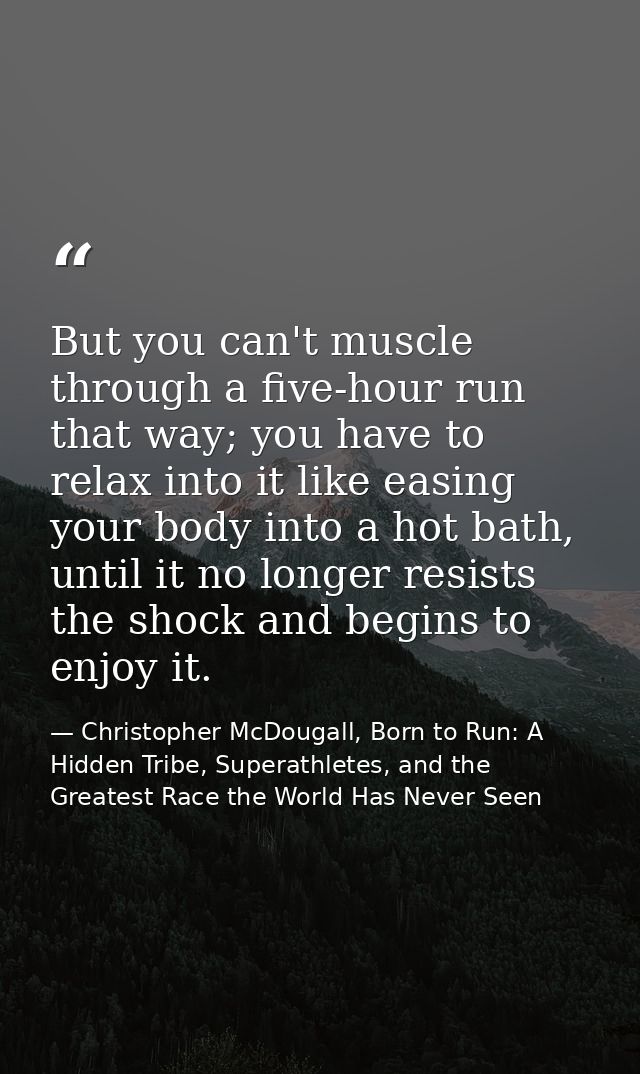But you can't muscle through a five-hour run that way; you have to relax into it like easing your body into a hot bath,  — Christopher McDougall, Born to Run: A Hidden Tribe, Superathletes, and the Greatest Race the World Has Never Seen
