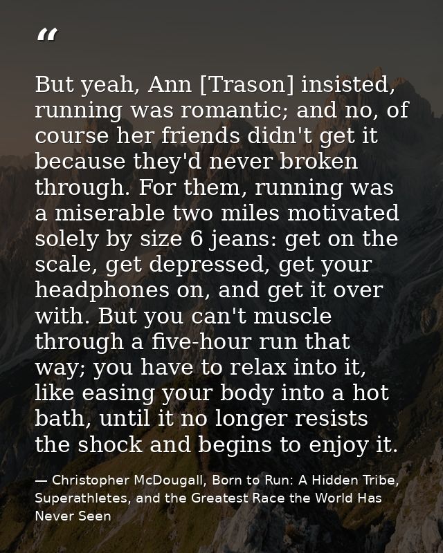But yeah, Ann [Trason] insisted, running was romantic; and no, of course her friends didn't get it because they'd never  — Christopher McDougall, Born to Run: A Hidden Tribe, Superathletes, and the Greatest Race the World Has Never Seen