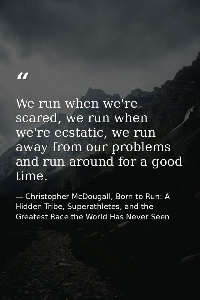 We run when we're scared, we run when we're ecstatic, we run away from our problems and run around for a good time. — Christopher McDougall, Born to Run: A Hidden Tribe, Superathletes, and the Greatest Race the World Has Never Seen