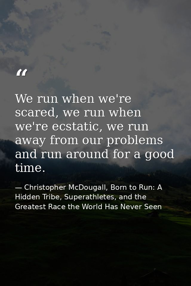We run when we're scared, we run when we're ecstatic, we run away from our problems and run around for a good time. — Christopher McDougall, Born to Run: A Hidden Tribe, Superathletes, and the Greatest Race the World Has Never Seen