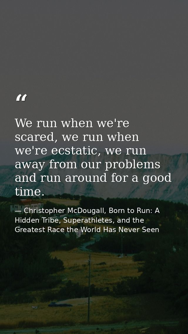 We run when we're scared, we run when we're ecstatic, we run away from our problems and run around for a good time. — Christopher McDougall, Born to Run: A Hidden Tribe, Superathletes, and the Greatest Race the World Has Never Seen
