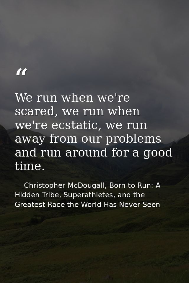 We run when we're scared, we run when we're ecstatic, we run away from our problems and run around for a good time. — Christopher McDougall, Born to Run: A Hidden Tribe, Superathletes, and the Greatest Race the World Has Never Seen