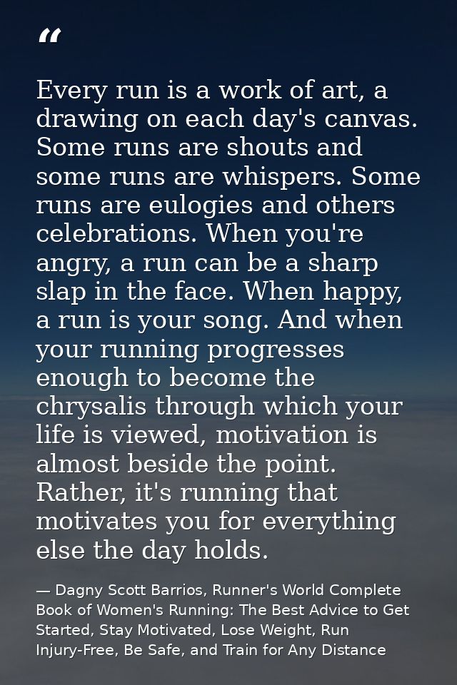 Every run is a work of art, a drawing on each day's canvas. Some runs are shouts and some runs are whispers. Some runs a — Dagny Scott Barrios, Runner's World Complete Book of Women's Running: The Best Advice to Get Started, Stay Motivated, Lose Weight, Run Injury-Free, Be Safe, and Train for Any Distance