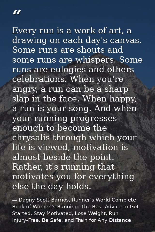 Every run is a work of art, a drawing on each day's canvas. Some runs are shouts and some runs are whispers. Some runs a — Dagny Scott Barrios, Runner's World Complete Book of Women's Running: The Best Advice to Get Started, Stay Motivated, Lose Weight, Run Injury-Free, Be Safe, and Train for Any Distance