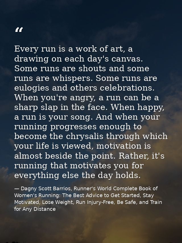 Every run is a work of art, a drawing on each day's canvas. Some runs are shouts and some runs are whispers. Some runs a — Dagny Scott Barrios, Runner's World Complete Book of Women's Running: The Best Advice to Get Started, Stay Motivated, Lose Weight, Run Injury-Free, Be Safe, and Train for Any Distance