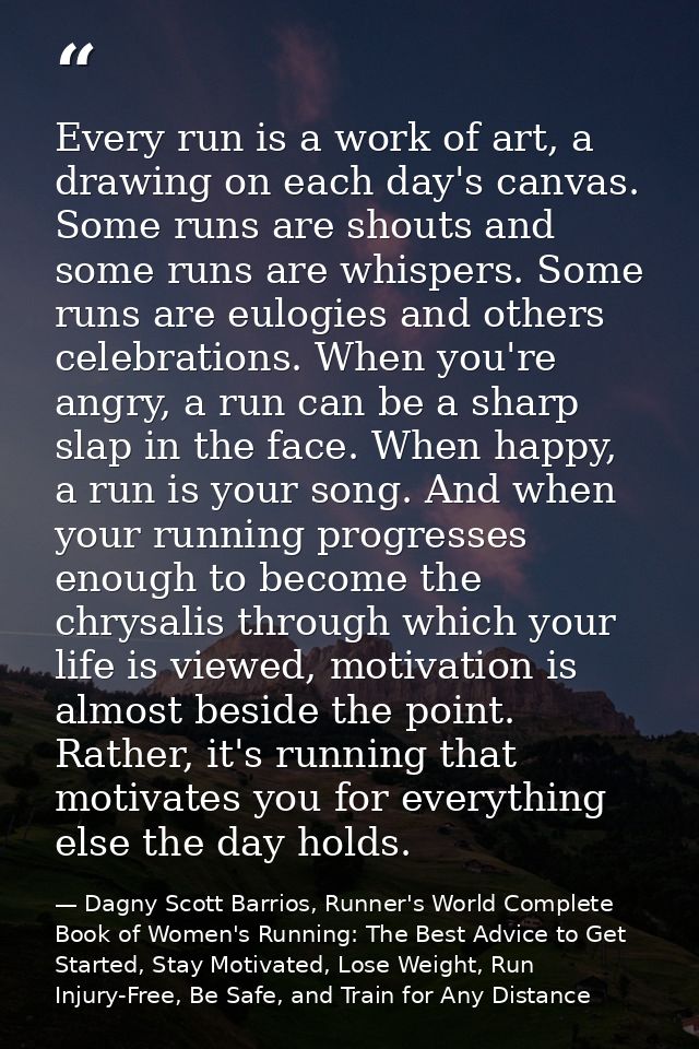 Every run is a work of art, a drawing on each day's canvas. Some runs are shouts and some runs are whispers. Some runs a — Dagny Scott Barrios, Runner's World Complete Book of Women's Running: The Best Advice to Get Started, Stay Motivated, Lose Weight, Run Injury-Free, Be Safe, and Train for Any Distance