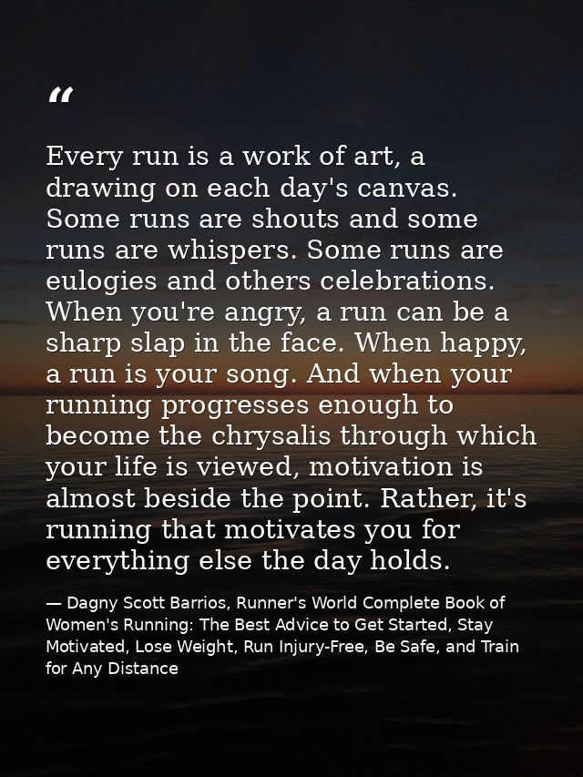 Every run is a work of art, a drawing on each day's canvas. Some runs are shouts and some runs are whispers. Some runs a — Dagny Scott Barrios, Runner's World Complete Book of Women's Running: The Best Advice to Get Started, Stay Motivated, Lose Weight, Run Injury-Free, Be Safe, and Train for Any Distance