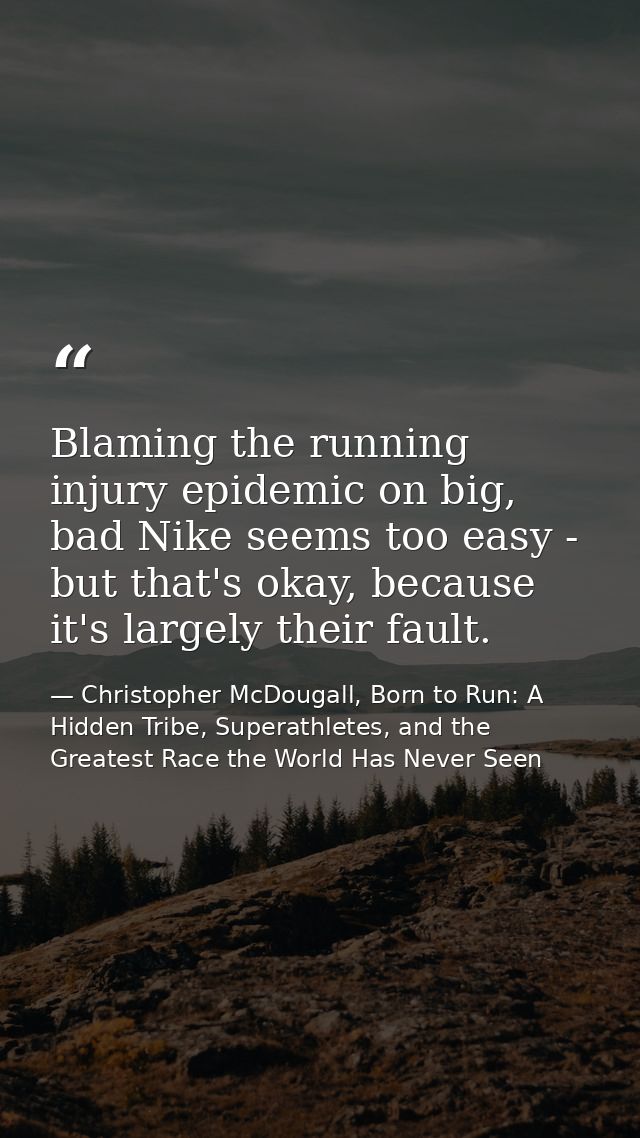 Blaming the running injury epidemic on big, bad Nike seems too easy - but that's okay, because it's largely their fault. — Christopher McDougall, Born to Run: A Hidden Tribe, Superathletes, and the Greatest Race the World Has Never Seen
