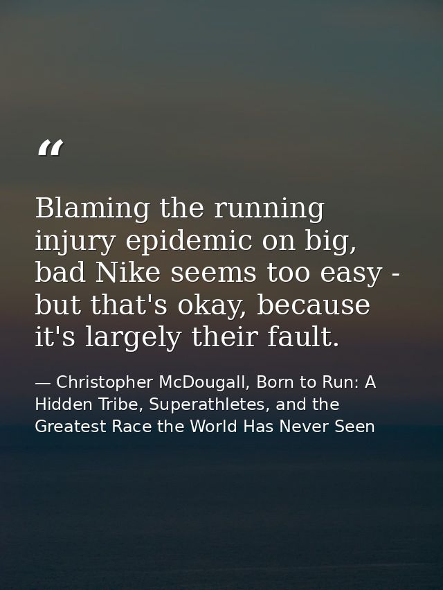Blaming the running injury epidemic on big, bad Nike seems too easy - but that's okay, because it's largely their fault. — Christopher McDougall, Born to Run: A Hidden Tribe, Superathletes, and the Greatest Race the World Has Never Seen