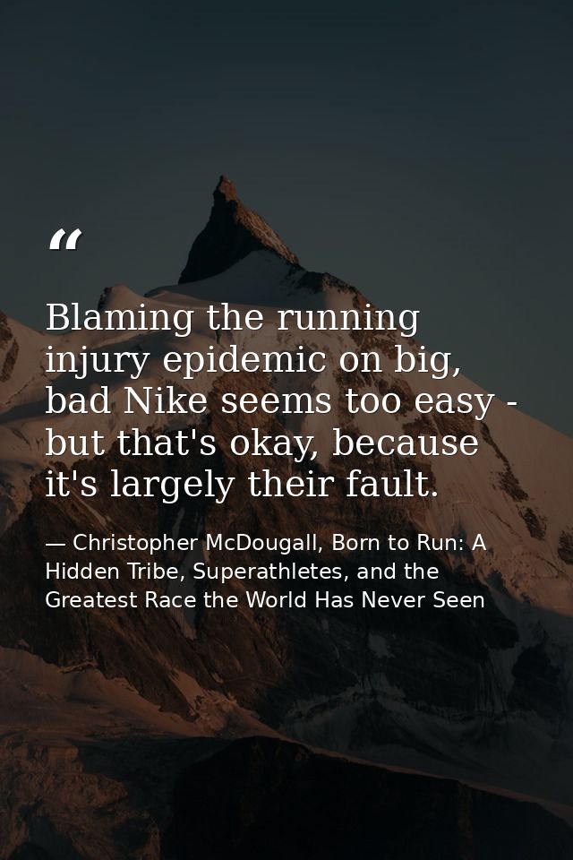 Blaming the running injury epidemic on big, bad Nike seems too easy - but that's okay, because it's largely their fault. — Christopher McDougall, Born to Run: A Hidden Tribe, Superathletes, and the Greatest Race the World Has Never Seen