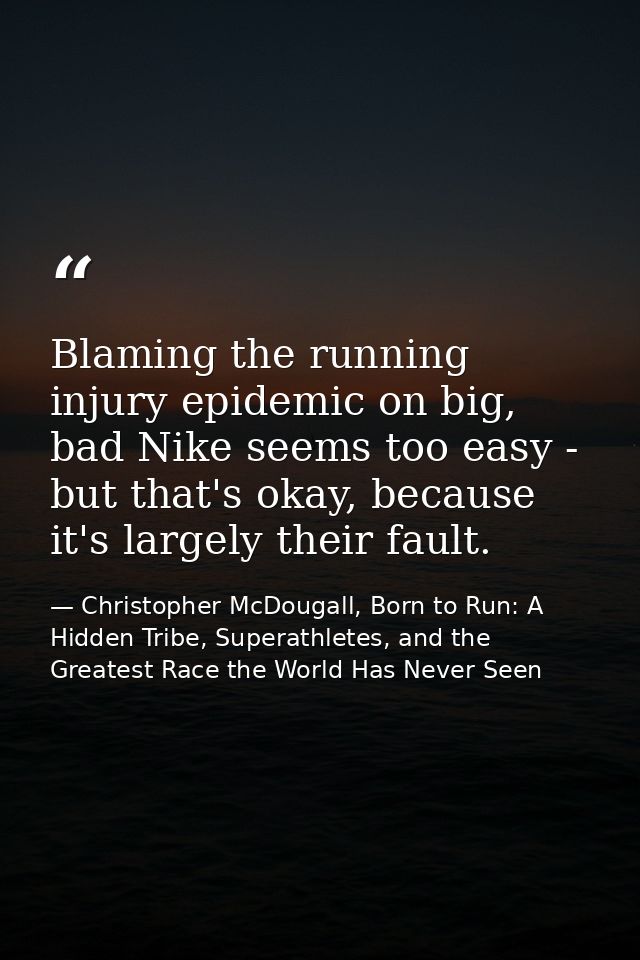 Blaming the running injury epidemic on big, bad Nike seems too easy - but that's okay, because it's largely their fault. — Christopher McDougall, Born to Run: A Hidden Tribe, Superathletes, and the Greatest Race the World Has Never Seen