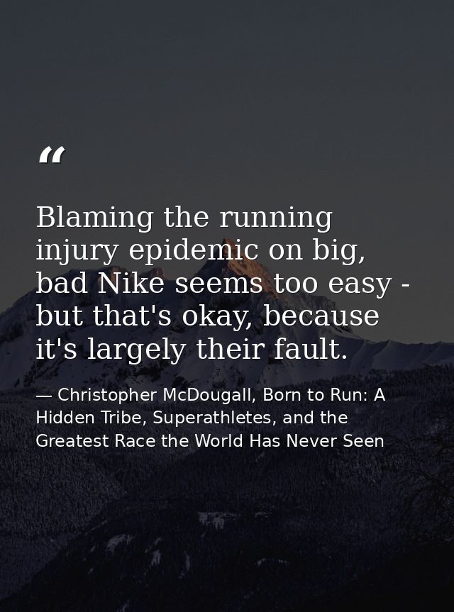 Blaming the running injury epidemic on big, bad Nike seems too easy - but that's okay, because it's largely their fault. — Christopher McDougall, Born to Run: A Hidden Tribe, Superathletes, and the Greatest Race the World Has Never Seen