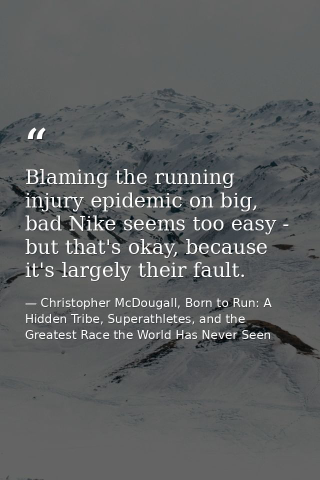 Blaming the running injury epidemic on big, bad Nike seems too easy - but that's okay, because it's largely their fault. — Christopher McDougall, Born to Run: A Hidden Tribe, Superathletes, and the Greatest Race the World Has Never Seen