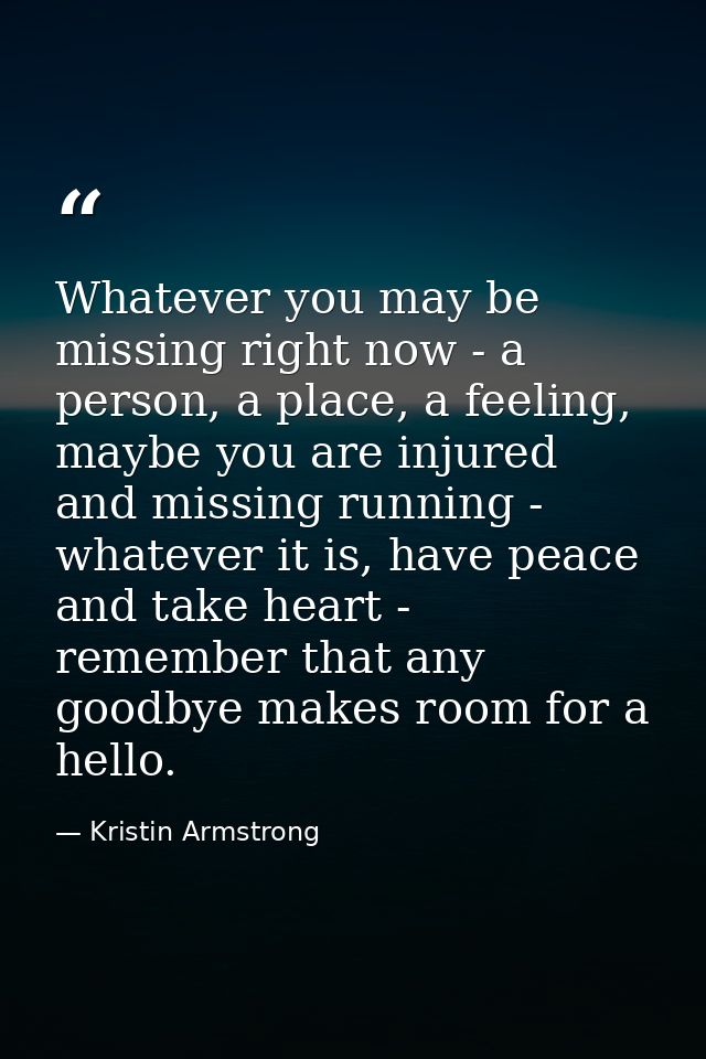 Whatever you may be missing right now - a person, a place, a feeling, maybe you are injured and missing running - whatev — Kristin Armstrong