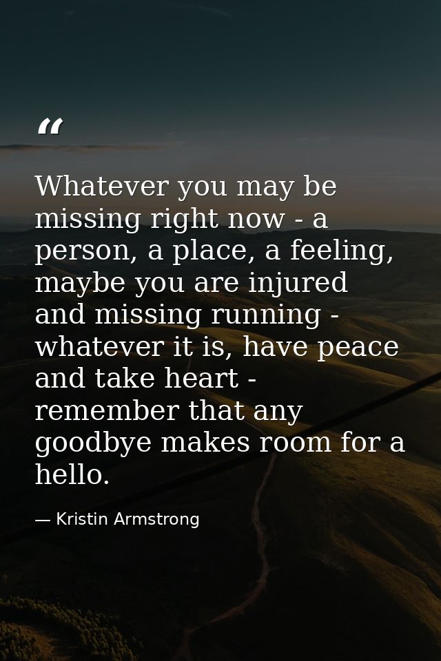Whatever you may be missing right now - a person, a place, a feeling, maybe you are injured and missing running - whatev — Kristin Armstrong