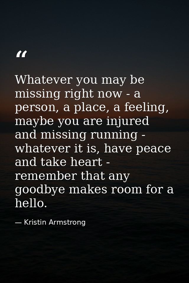 Whatever you may be missing right now - a person, a place, a feeling, maybe you are injured and missing running - whatev — Kristin Armstrong