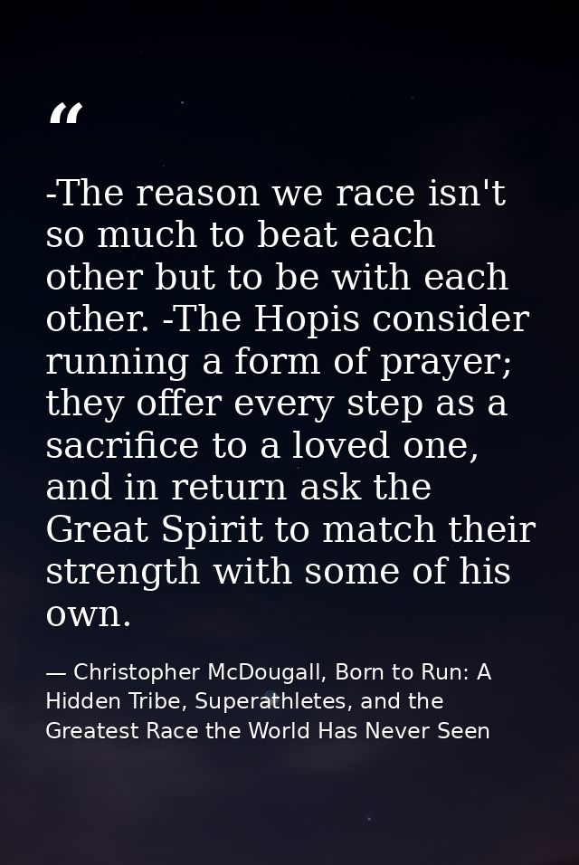 -The reason we race isn't so much to beat each other but to be with each other. -The Hopis consider running a form of pr — Christopher McDougall, Born to Run: A Hidden Tribe, Superathletes, and the Greatest Race the World Has Never Seen
