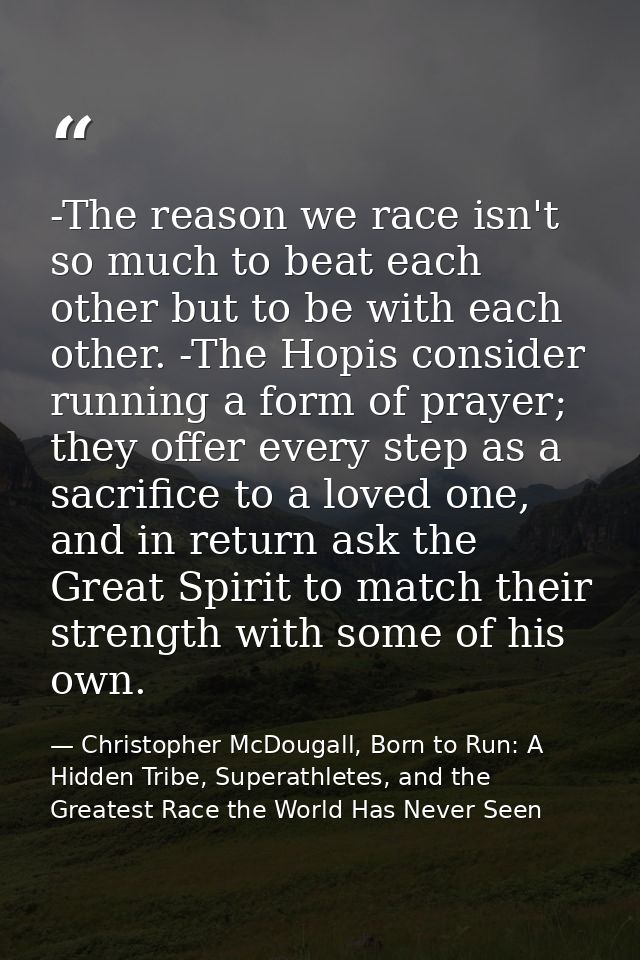 -The reason we race isn't so much to beat each other but to be with each other. -The Hopis consider running a form of pr — Christopher McDougall, Born to Run: A Hidden Tribe, Superathletes, and the Greatest Race the World Has Never Seen